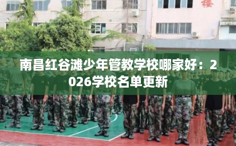 南昌红谷滩少年管教学校哪家好：2026学校名单更新