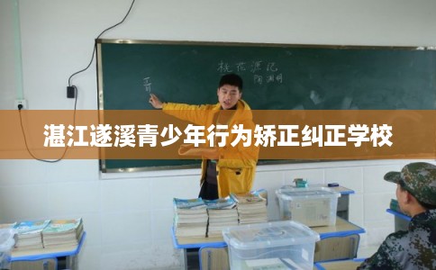 湛江遂溪青少年行为矫正纠正学校
