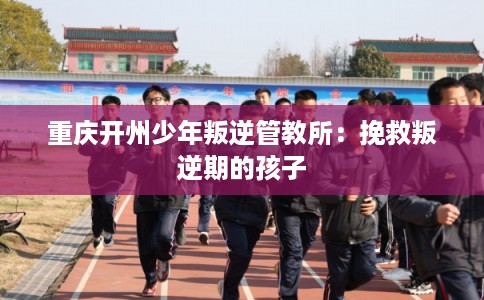 重庆开州少年叛逆管教所：挽救叛逆期的孩子