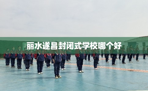丽水遂昌封闭式学校哪个好