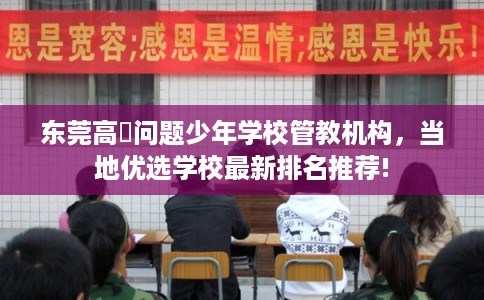 东莞高埗问题少年学校管教机构，当地优选学校最新排名推荐!