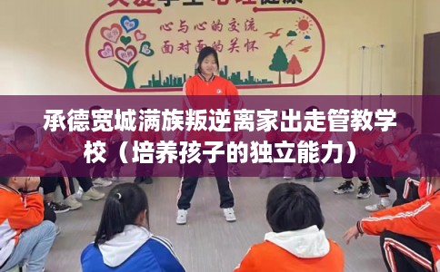 承德宽城满族叛逆离家出走管教学校（培养孩子的独立能力）