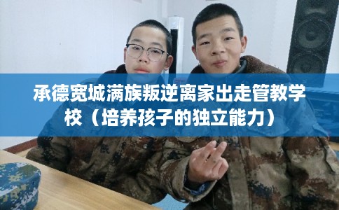 承德宽城满族叛逆离家出走管教学校（培养孩子的独立能力）