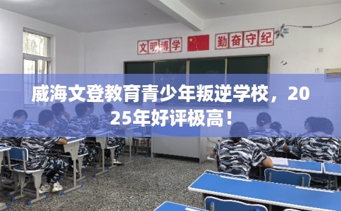 威海文登教育青少年叛逆学校，2025年好评极高！