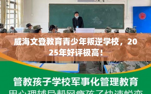 威海文登教育青少年叛逆学校，2025年好评极高！