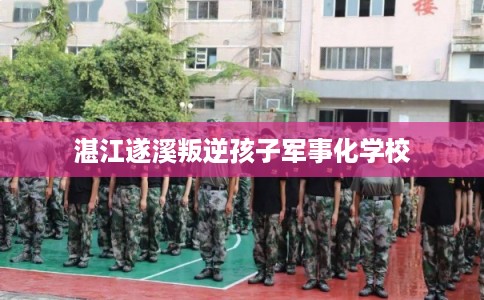 湛江遂溪叛逆孩子军事化学校