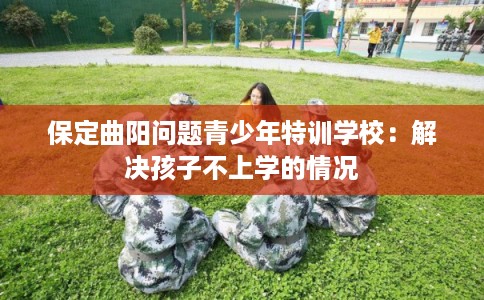 保定曲阳问题青少年特训学校：解决孩子不上学的情况