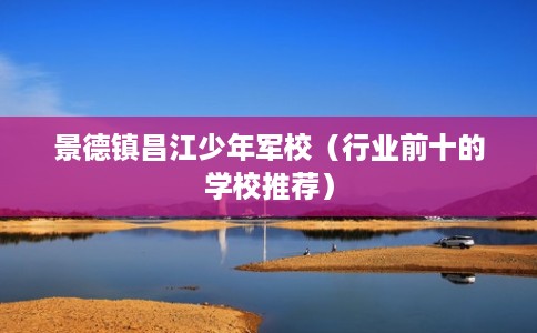 景德镇昌江少年军校(行业前十的学校推荐) 景德镇昌江少年军校(行业前十的学校推荐)