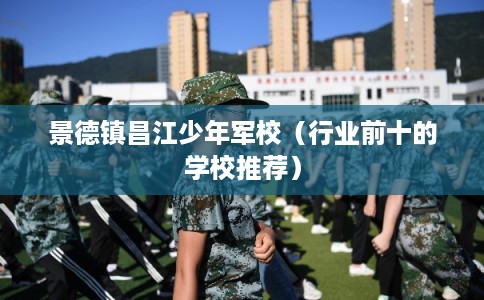 景德镇昌江少年军校(行业前十的学校推荐) 景德镇昌江少年军校(行业前十的学校推荐)