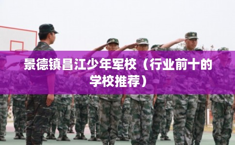 景德镇昌江少年军校（行业前十的学校推荐）