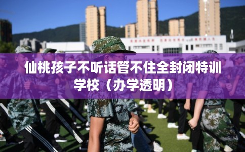 仙桃孩子不听话管不住全封闭特训学校(办学透明) 仙桃孩子不听话管不住全封闭特训学校(办学透明)