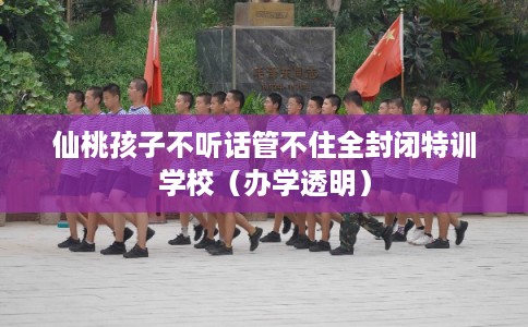 仙桃孩子不听话管不住全封闭特训学校(办学透明) 仙桃孩子不听话管不住全封闭特训学校(办学透明)