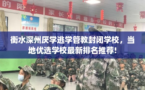 衡水深州厌学逃学管教封闭学校，当地优选学校最新排名推荐!