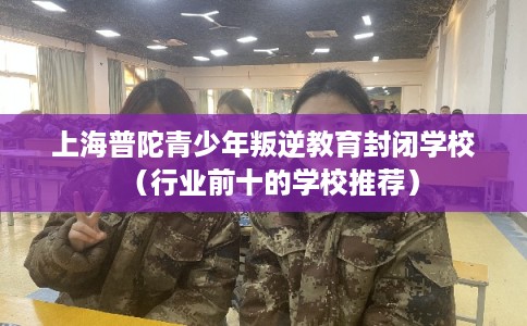 上海普陀青少年叛逆教育封闭学校（行业前十的学校推荐）