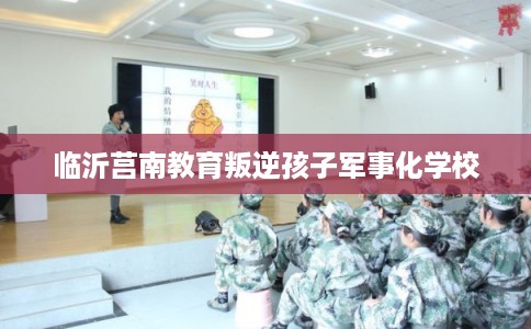 临沂莒南教育叛逆孩子军事化学校