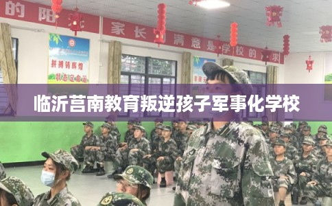 临沂莒南教育叛逆孩子军事化学校