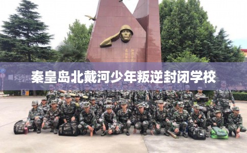 秦皇岛北戴河少年叛逆封闭学校 秦皇岛北戴河少年叛逆封闭学校