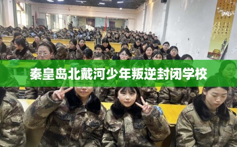 秦皇岛北戴河少年叛逆封闭学校