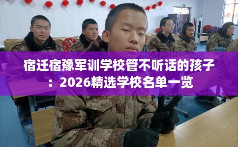宿迁宿豫军训学校管不听话的孩子:2026精选学校名单一览 宿迁宿豫军训学校管不听话的孩子:2026精选学校名单一览