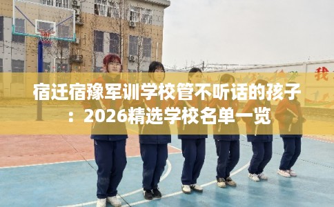宿迁宿豫军训学校管不听话的孩子：2026精选学校名单一览