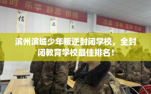 滨州滨城少年叛逆封闭学校，全封闭教育学校最佳排名！