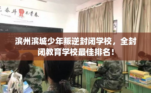 滨州滨城少年叛逆封闭学校，全封闭教育学校最佳排名！