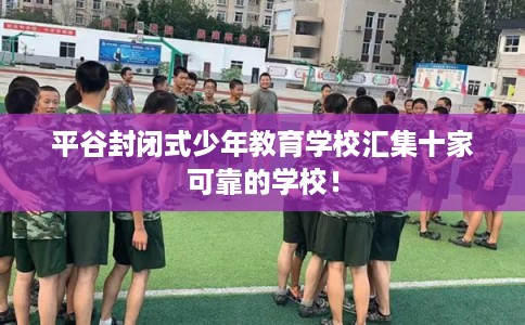 平谷封闭式少年教育学校汇集十家可靠的学校！