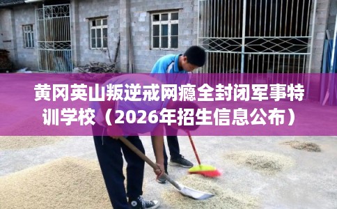 黄冈英山叛逆戒网瘾全封闭军事特训学校（2026年招生信息公布）