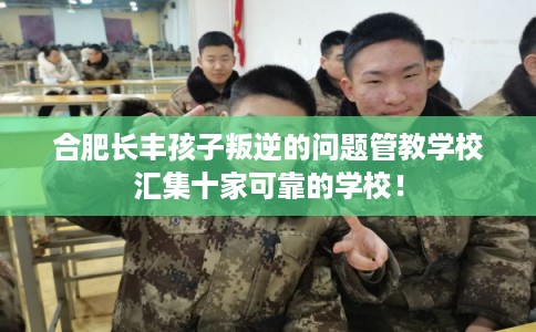 合肥长丰孩子叛逆的问题管教学校汇集十家可靠的学校! 合肥长丰孩子叛逆的问题管教学校汇集十家可靠的学校!