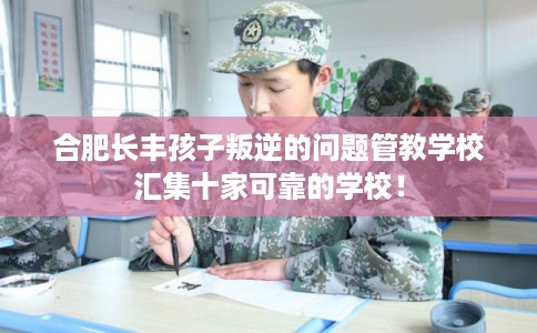 合肥长丰孩子叛逆的问题管教学校汇集十家可靠的学校! 合肥长丰孩子叛逆的问题管教学校汇集十家可靠的学校!