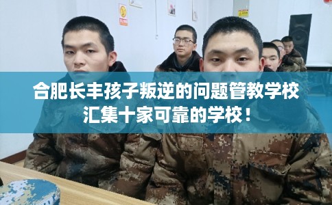 合肥长丰孩子叛逆的问题管教学校汇集十家可靠的学校! 合肥长丰孩子叛逆的问题管教学校汇集十家可靠的学校!