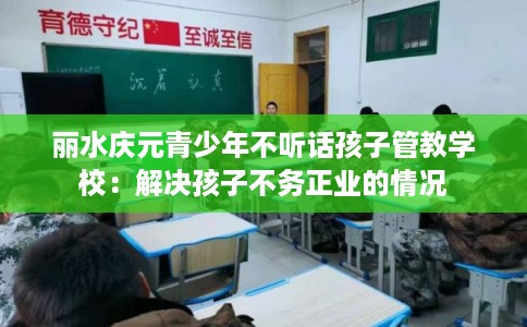 丽水庆元青少年不听话孩子管教学校：解决孩子不务正业的情况