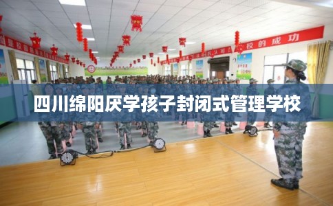 四川绵阳厌学孩子封闭式管理学校