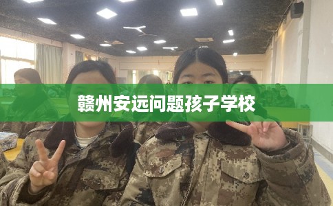 赣州安远问题孩子学校