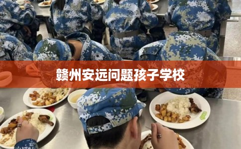 赣州安远问题孩子学校