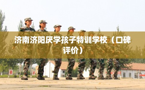 济南济阳厌学孩子特训学校（口碑评价）