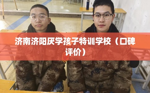 济南济阳厌学孩子特训学校（口碑评价）