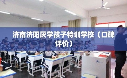 济南济阳厌学孩子特训学校（口碑评价）