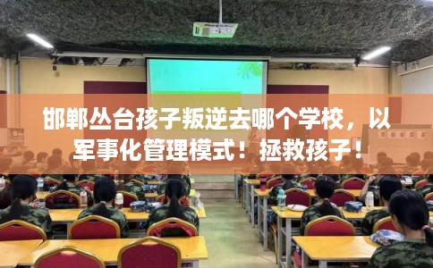 邯郸丛台孩子叛逆去哪个学校，以军事化管理模式！拯救孩子！