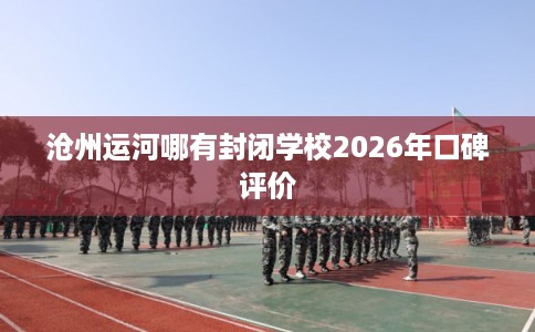 沧州运河哪有封闭学校2026年口碑评价