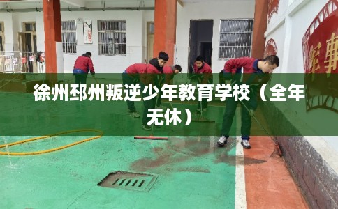 徐州邳州叛逆少年教育学校（全年无休）