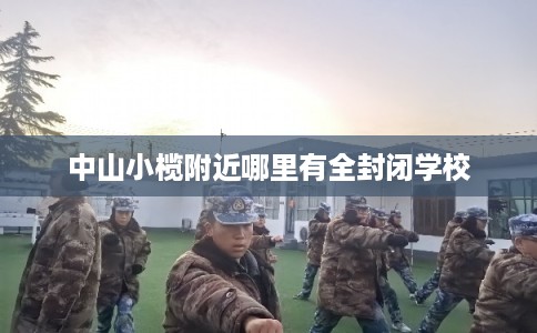 中山小榄附近哪里有全封闭学校
