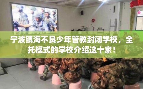 宁波镇海不良少年管教封闭学校，全托模式的学校介绍这十家！