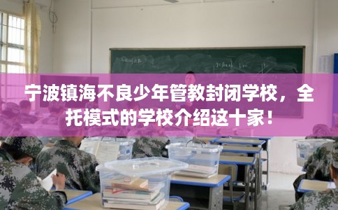 宁波镇海不良少年管教封闭学校，全托模式的学校介绍这十家！