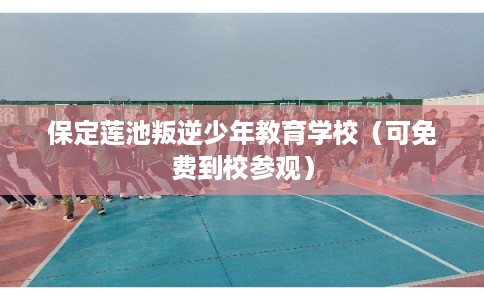 保定莲池叛逆少年教育学校（可免费到校参观）