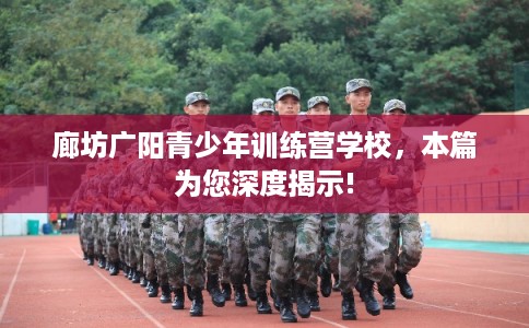 廊坊广阳青少年训练营学校，本篇为您深度揭示!
