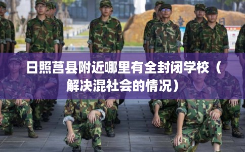 日照莒县附近哪里有全封闭学校（解决混社会的情况）