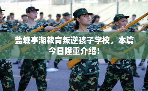 盐城亭湖教育叛逆孩子学校，本篇今日隆重介绍！