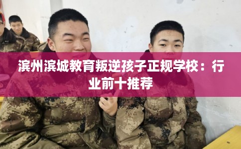 滨州滨城教育叛逆孩子正规学校：行业前十推荐