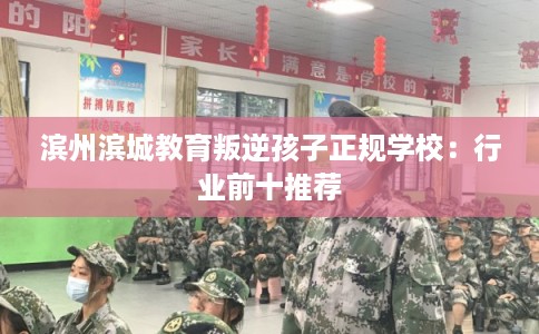 滨州滨城教育叛逆孩子正规学校：行业前十推荐